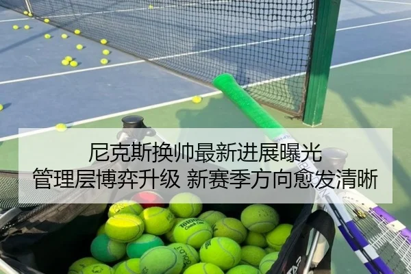 尼克斯换帅最新进展曝光 管理层博弈升级 新赛季方向愈发清晰